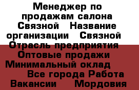 Менеджер по продажам салона Связной › Название организации ­ Связной › Отрасль предприятия ­ Оптовые продажи › Минимальный оклад ­ 25 000 - Все города Работа » Вакансии   . Мордовия респ.